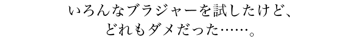 「いろんなブラジャーを試したけど、どれもダメだった……。そんなあなたに使ってほしい。」