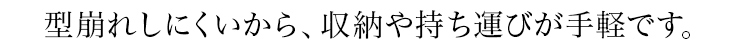型崩れしにくいから、収納や持ち運びが手軽です。