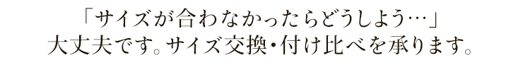「サイズが合わなかったらどうしよう・・・・」大丈夫です。サイズ交換・付け比べを承ります。
