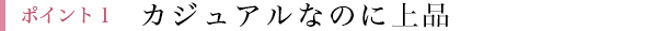 ポイント1 カジュアルなのに上品