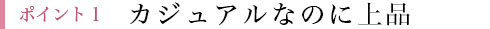 ポイント1 カジュアルなのに上品