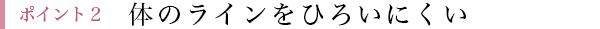 ポイント2 体のラインをひろいにくい