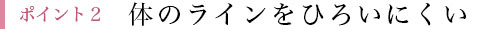 ポイント2 体のラインをひろいにくい