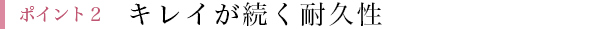 ポイント2 キレイが続く耐久性