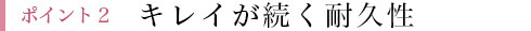 ポイント2 キレイが続く耐久性
