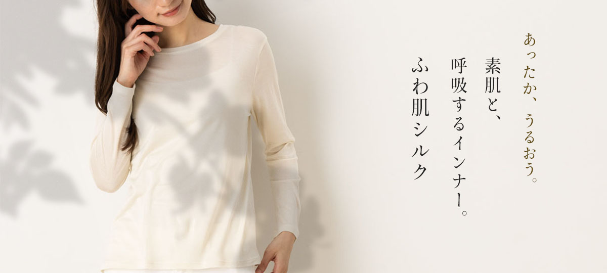 あったか、うるおう。素肌と、呼吸するインナー。ふわ肌シルク